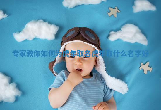 专家教你如何为虎年取名_虎年取什么名字好