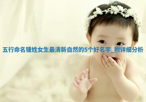 【五行命名】锺姓女生最清新自然的5个好名字，附详细分析