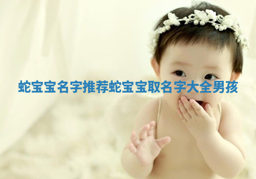 蛇宝宝名字推荐_蛇宝宝取名字大全男孩