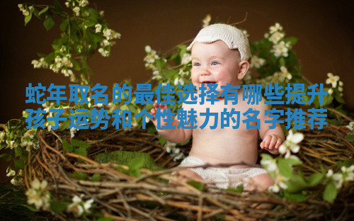 蛇年取名的最佳选择有哪些提升孩子运势和个性魅力的名字推荐