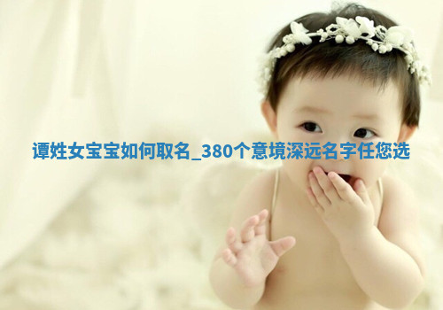 谭姓女宝宝如何取名？380个意境深远名字任您选